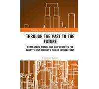 Through the Past to the Future: From Georg Simmel and Max Weber to the Twenty-First Century’s Public Intellectuals (Routledge Studies in Social and Political Thought)