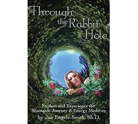 Through the Rabbit Hole: Explore and Experience the Shamanic Journey and Energy Medicine