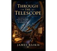 Through the Telescope: The Night Sky, Celestial Wonders, and the Science of Astronomy