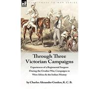 Through Three Victorian Campaigns: Experiences of a Regimental Surgeon During the Gwalior War, Campaigns in West Africa & the Indian Mutiny