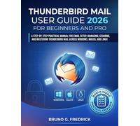 THUNDERBIRD MAIL USER GUIDE 2026 FOR BEGINNERS AND PRO: A Step-By-Step Practical Manual For Email Setup, Managing, Securing, And Mastering Thunderbird Mail Across Windows, Macos, And Linux