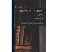 Thus Shalt Thou Live: Hints and Advice for the Healthy and the Sick on a Simple and Rational Mode of Life and a Natural Method of Cure