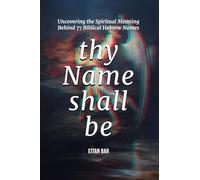 Thy Name Shall Be: Uncovering the Spiritual Meaning Behind 77 Biblical Hebrew Names (Jewish Perspective)