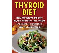 Thyroid Diet: How to improve and cure thyroid disorders, lose weight, and improve metabolism with the help of food!