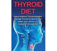 Thyroid Diet: How to Improve Thyroid Disorders, Manage Thyroid Symptoms, Lose Weight, and Improve Your Metabolism through Diet!