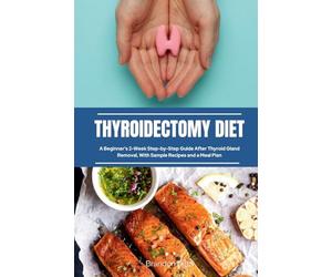Thyroidectomy Diet: A Beginner's 2-Week Step-by-Step Guide After Thyroid Gland Removal, With Sample Recipes and a Meal Plan
