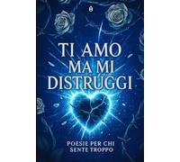 TI AMO MA MI DISTRUGGI: Poesie per chi ha amato troppo e sente ancora tutto (amore di opa)