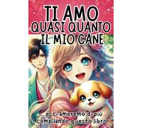 TI AMO QUASI QUANTO IL MIO CANE! ...e ci ameremo di più compilando questo libro: Regalo Essenziale per COPPIE INNAMORATE, per la PERSONA CHE AMI, per SAN VALENTINO e ogni EVENTO SPECIALE!