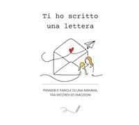 Ti ho scritto una lettera: Pensieri e parole di una mamma tra emozioni e ricordi