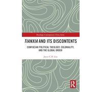 Tianxia and Its Discontents: Confucian Political Theology, Coloniality, and the Global Order (Routledge Contemporary China Series)