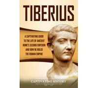 Tiberius: A Captivating Guide to the Life of Ancient Rome’s Second Emperor and How He Ruled the Roman Empire