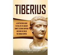 Tiberius: A Captivating Guide to the Life of Ancient Rome's Second Emperor and How He Ruled the Roman Empire