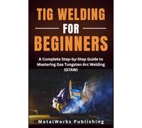 TIG Welding for Beginners: A Complete Step-by-Step Guide to Mastering Gas Tungsten Arc Welding (GTAW): 2 (The Beginner's Welding Series)