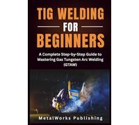 TIG Welding for Beginners: A Complete Step-by-Step Guide to Mastering Gas Tungsten Arc Welding (GTAW) (The Beginner's Welding Series)