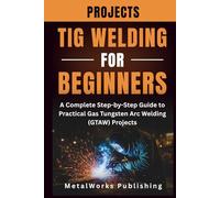 TIG Welding Projects for Beginners: A Complete Step-by-Step Guide to Practical Gas Tungsten Arc Welding (GTAW) Projects (The Beginner's Welding Projects Series)