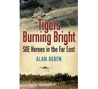 Tigers Burning Bright: SOE Heroes in the Far East