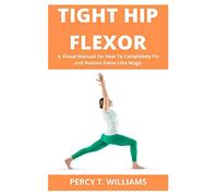 TIGHT HIP FLEXOR: A Visual Manual On How To Completely Fix and Reduce Pains Like Magic