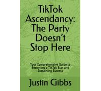 TikTok Ascendancy: The Party Doesn’t Stop Here: Your Comprehensive Guide to Becoming a TikTok Star and Sustaining Success