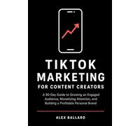 TikTok Marketing for Content Creators: A 90-Day Guide to Growing an Engaged Audience, Monetizing Attention, and Building a Profitable Personal Brand