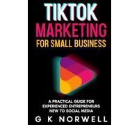 TikTok Marketing for Small Business: A Practical Guide for Experienced Entrepreneurs New to Social Media