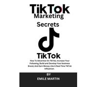 TIKTOK MARKETING SECRETS: HOW TO ADVERTISE ON TIKTOK, INCREASE YOUR FOLLOWING, BUILD AND DEVELOP YOUR BUSINESS BRAND, AND EARN MONEY LIKE A REAL TIME TIKTOK INFLUENCER.