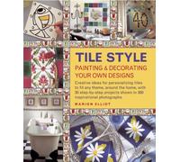 Tile Style Painting & Decorating Your Own Designs : Creative Ideas for Personalizing Tiles to Fit Any Theme, Around the Home, with 30 Step-by-step Projects Shown in 300 Inspirational Photographs