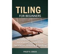 Tiling For Beginners: A Complete Guide to Tile Installation, Surface Glaze Decoration, Grouting & Caulking.: 4 (Build Your Dream Home)