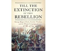 Till the Extinction of This Rebellion: George Rogers Clark, Frontier Warfare, and the Illinois Campaign of 1778-1779