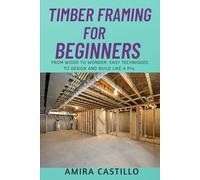 TIMBER FRAMING FOR BEGINNERS: FROM WOOD TO WONDER: EASY TECHNIQUES TO DESIGN AND BUILD LIKE A Pro