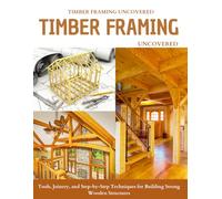 Timber Framing Uncovered : Tools, Joinery, and Step-by-Step Techniques for Building Strong Wooden Structures