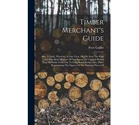 Timber Merchant's Guide: Also, A Table, Whereby, At One View, May Be Seen The Solid And Superficial Measure Of Any Square Or Unequal Hewed Logs Or ... The Figures Of The Principal Pieces Of