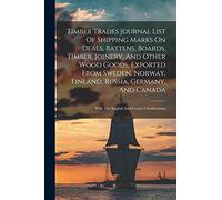 Timber Trades Journal List Of Shipping Marks On Deals, Battens, Boards, Timber, Joinery, And Other Wood Goods, Exported From Sweden, Norway, Finland, ... With The English And French Classifications