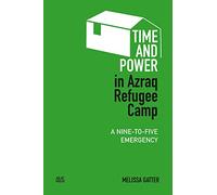 Time and Power in Azraq Refugee Camp: A Nine-to-Five Emergency (Refugees and Migrants within the Middle East)
