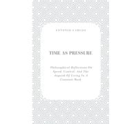 Time as Pressure Philosophical reflections: Philosophical Reflections on Speed, Control, and the Anguish of Living in a Constant Rush (The Self Under Pressure)