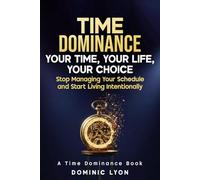 TIME DOMINANCE YOUR TIME, YOUR LIFE, YOUR CHOICE: Stop Managing Your Schedule and Start Living Intentionally