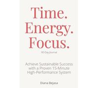 Time. Energy. Focus.: 90-Day Journal to Achieve Sustainable Success with a Proven 15-Minute High-Performance System