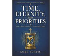 Time, Eternity, and Priorities: How Catholics Should Think About Time (The Catholic Productivity Series)