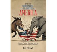 Time for Independent Leaders in America: How to Fix the Carnage Left by Democrats and Republicans