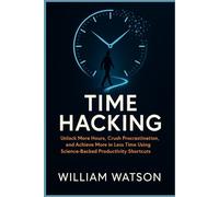 Time Hacking: Unlock More Hours, Crush Procrastination, and Achieve More in Less Time Using Science-Backed Productivity Shortcuts
