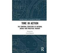 Time in Action: The Temporal Structure of Rational Agency and Practical Thought (Routledge Studies in Contemporary Philosophy)