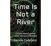 Time Is Not a River: Causality, Memory and the Hidden Structure of Becoming (Frontiers of Reality)
