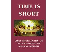 Time Is Short: A Quick Guide to Salvation-And Why You Must Refuse the Implantable Microchip