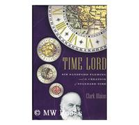 Time Lord: Sir Sandford Fleming and the Creation of Standard Time
