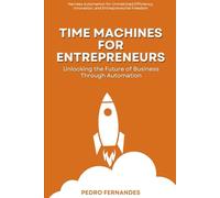 Time Machines for Entrepreneurs: Unlocking the Future of Business Through Automation: Harness Automation for Unmatched Efficiency, Innovation, and Entrepreneurial Freedom