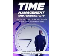 TIME MANAGEMENT AND PRODUCTIVITY: THE ART OF DOING MORE AND BETTER IN THE SAME AMOUNT OF TIME