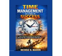 TIME MANAGEMENT AS A TOOL TO SUCCESS: How to Stop procrastinating, Use Self Control, Master Your Time and Build Productive Habits that last