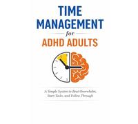 Time Management for ADHD Adults: A Simple System to Beat Overwhelm, Start Tasks, and Follow Through
