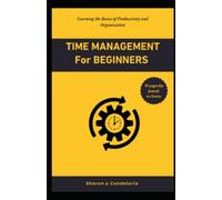 Time management for beginners: Learning the Basics of Productivity and Organization