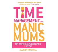 Time Management For Manic Mums: Get Control of Your Life in 7 Weeks