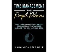 Time Management for People Pleasers: How to Reclaim 15 Hours a Week, Get More Done That Matters, and Ditch the 5 AM Myth for Good